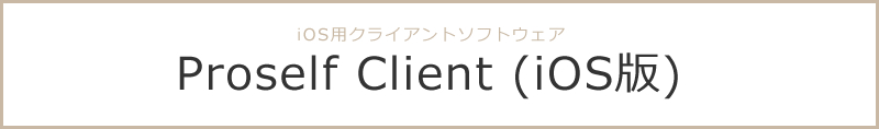 Proselfサーバーに接続し、iOS上からファイル/フォルダの操作が可能 Proself Client（iOS版）