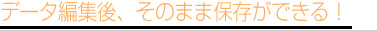 データ編集後、そのまま保存ができる！