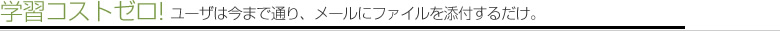 学習コストゼロ!ユーザは今まで通り、メールにファイルを添付するだけ。