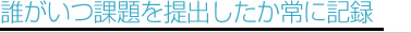誰がいつ課題を提出したか常に記録