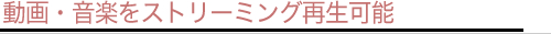 動画・音楽をストリーミング再生可能